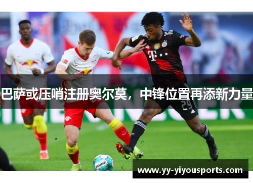 巴萨或压哨注册奥尔莫，中锋位置再添新力量